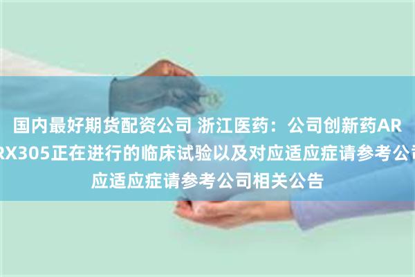 国内最好期货配资公司 浙江医药：公司创新药ARX788和ARX305正在进行的临床试验以及对应适应症请参考公司相关公告