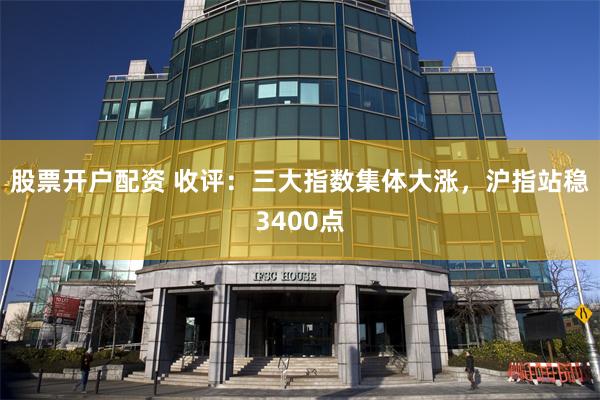 股票开户配资 收评：三大指数集体大涨，沪指站稳3400点