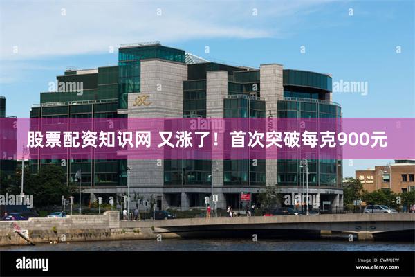 股票配资知识网 又涨了！首次突破每克900元