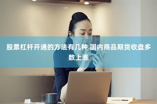 股票杠杆开通的方法有几种 国内商品期货收盘多数上涨