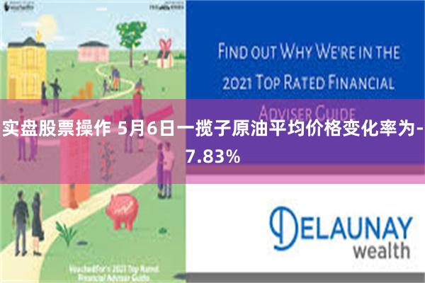 实盘股票操作 5月6日一揽子原油平均价格变化率为-7.83%