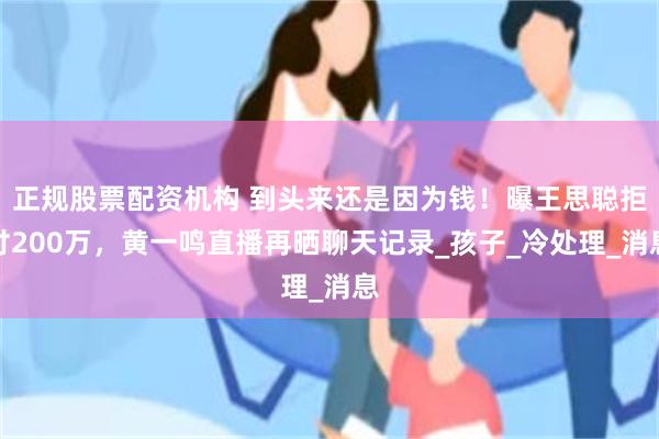 正规股票配资机构 到头来还是因为钱！曝王思聪拒付200万，黄一鸣直播再晒聊天记录_孩子_冷处理_消息