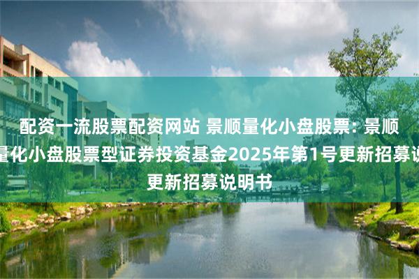 配资一流股票配资网站 景顺量化小盘股票: 景顺长城量化小盘股票型证券投资基金2025年第1号更新招募说明书
