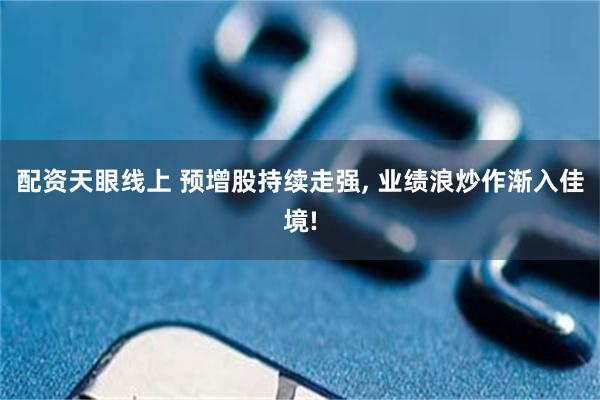 配资天眼线上 预增股持续走强, 业绩浪炒作渐入佳境!