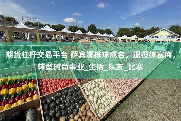 期货杠杆交易平台 萨宾娜排球成名，退役嫁富商，转型时尚事业_生活_队友_比赛